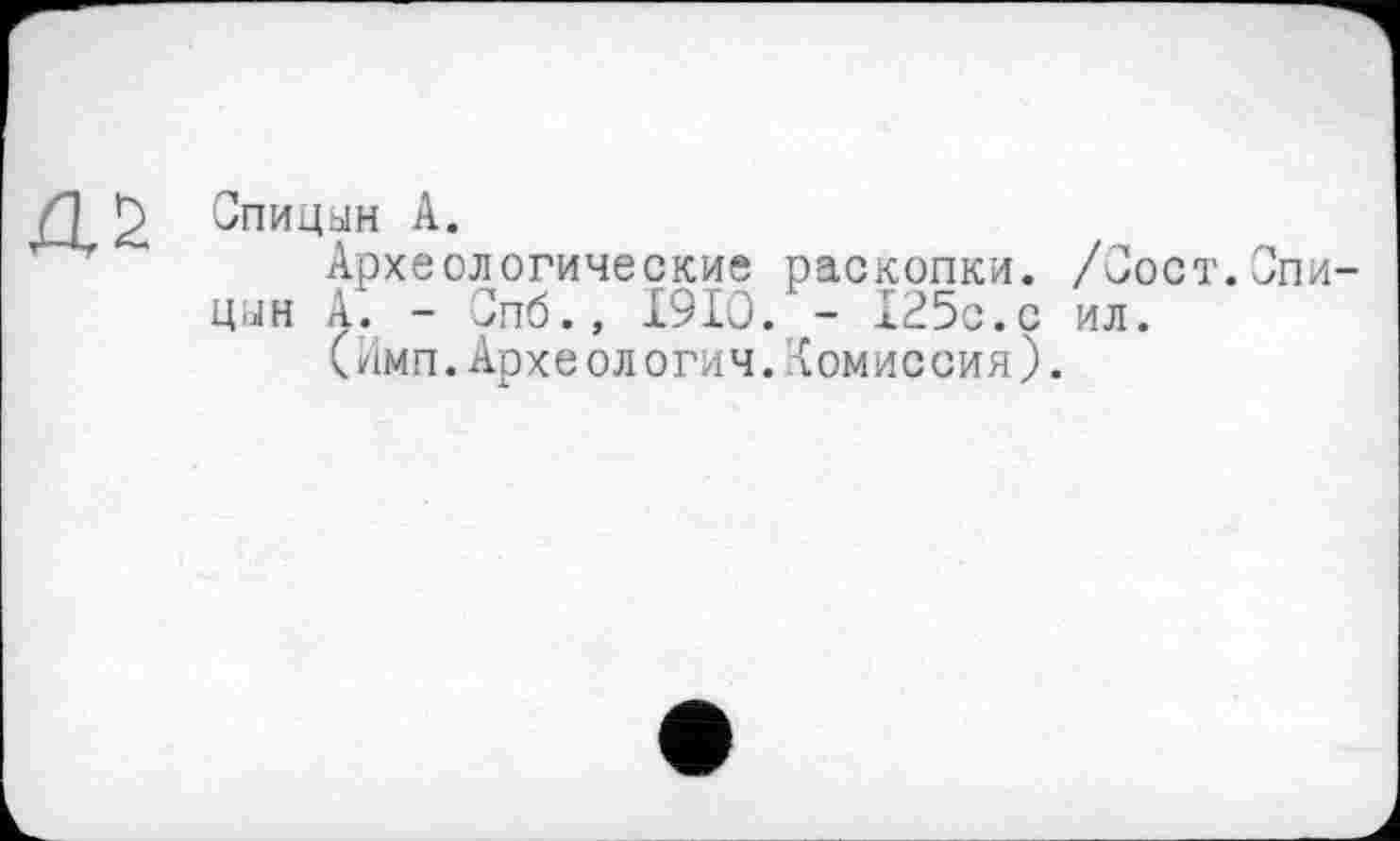 ﻿Спицин А.
Археологические раскопки. /Сост.Опи цын А. - Јпб., I9IO. - 125с.с ил.
(Имп.Археологии.Комиссия).